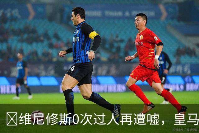 ​维尼修斯0次过人再遭嘘，皇马借机试验新阵