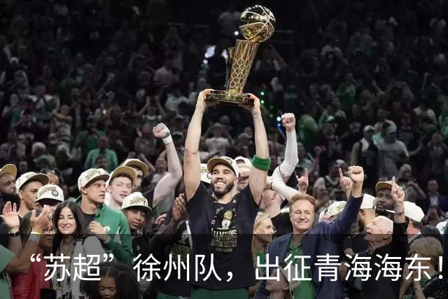 “苏超”徐州队，出征青海海东！