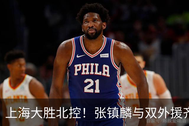 上海大胜北控！张镇麟与双外援齐齐发力，廖三宁和张帆奋力追赶！