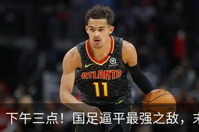 下午三点！国足逼平最强之敌，末轮只要打平对手，死亡小组出线稳了