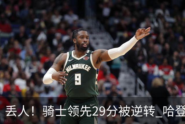丢人！骑士领先29分被逆转 哈登还是软脚蟹，沃特森让人失望