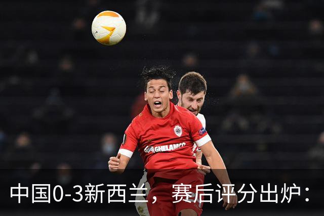 中国0-3新西兰，赛后评分出炉：国足多人低于6分