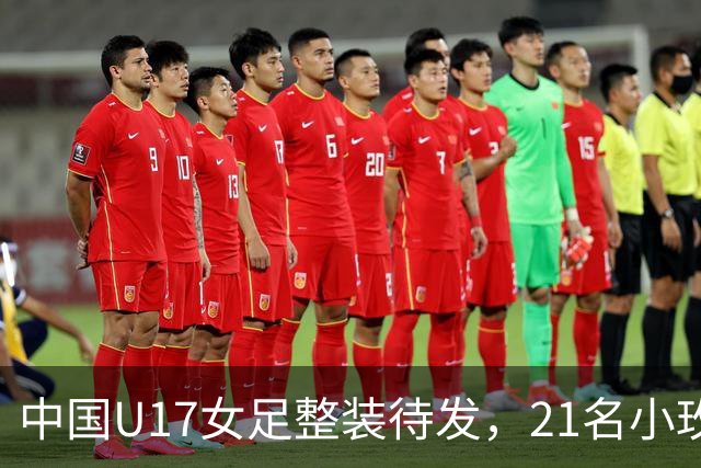 中国U17女足整装待发，21名小玫瑰即将踏上摩洛哥世界杯的赛场