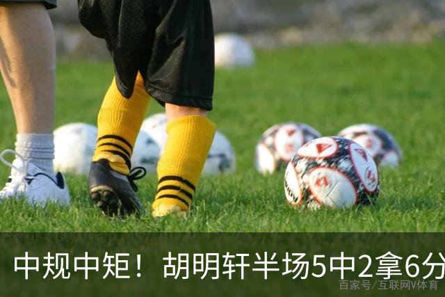 中规中矩！胡明轩半场5中2拿6分2板4助 三分3中2
