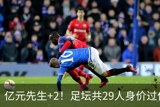 亿元先生+2！足坛共29人身价过亿，英超13西甲10人巴黎5人拜仁1人