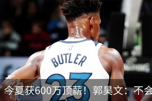 今夏获600万顶薪！郭昊文：不会打球的模特不是一个好的打工人