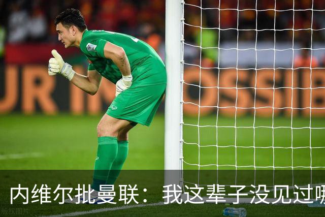内维尔批曼联：我这辈子没见过哪支球队在深度防守时这么散步