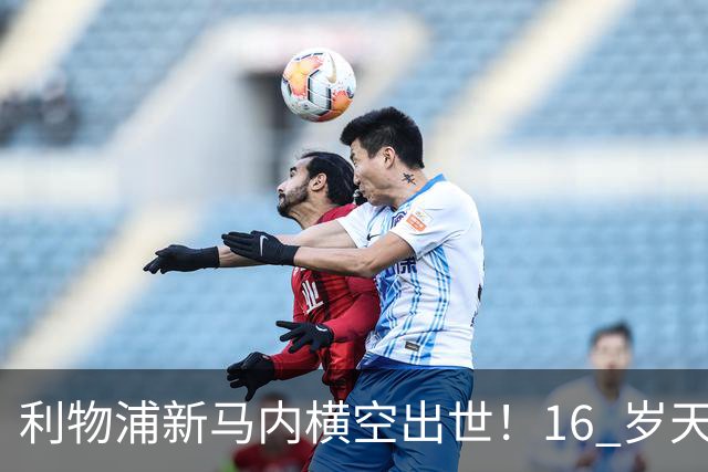 利物浦新马内横空出世！16 岁天才锋芒毕露，亿元巨星位置不保