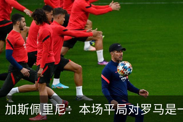 加斯佩里尼：本场平局对罗马是一针强心剂，巴列尔迪是很大的补强