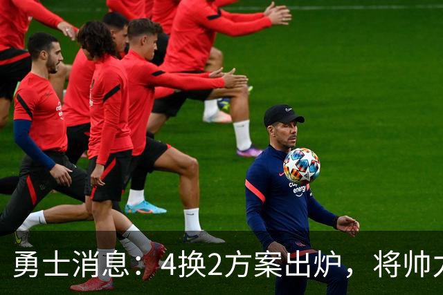勇士消息：4换2方案出炉，将帅力挺新秀，战湖人出场更新