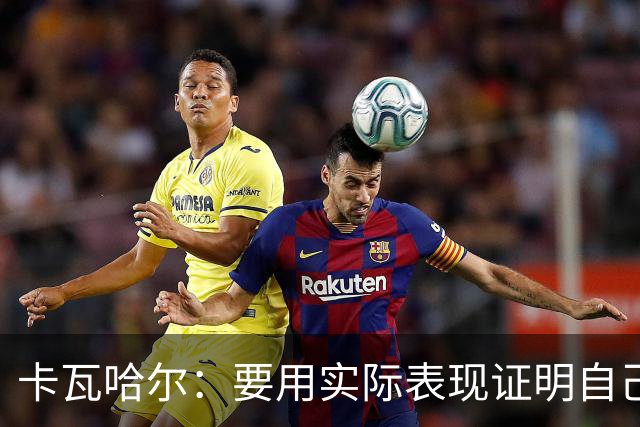 卡瓦哈尔：要用实际表现证明自己，贡献经验助力赫塔费实现目标