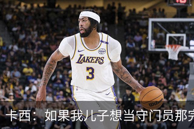 卡西：如果我儿子想当守门员那完全没问题 我想往管理层方向发展