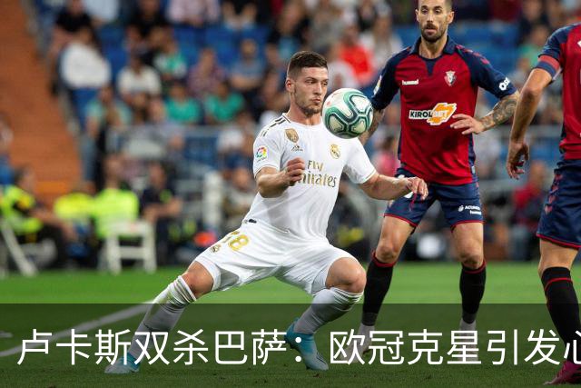 卢卡斯双杀巴萨：欧冠克星引发心理阴影