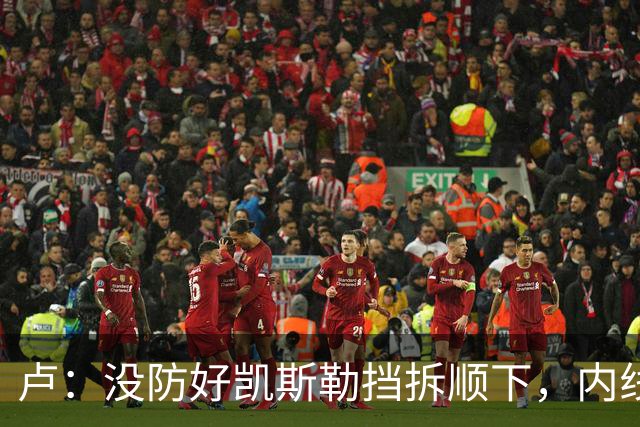 卢：没防好凯斯勒挡拆顺下，内线防守彼此缺乏信任