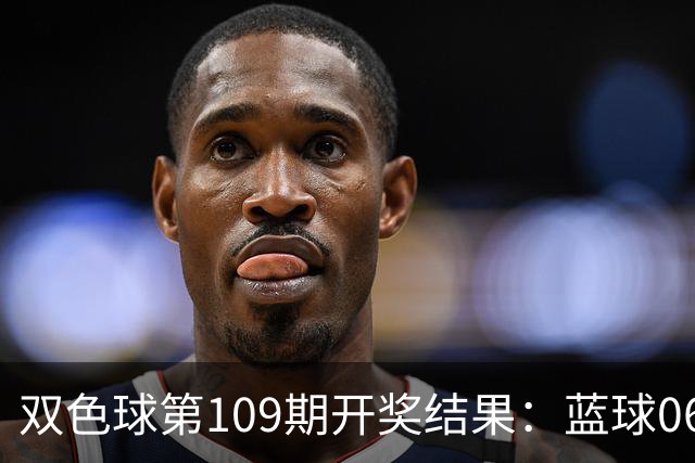 双色球第109期开奖结果：蓝球06！红球全换了，一个重号都没有！