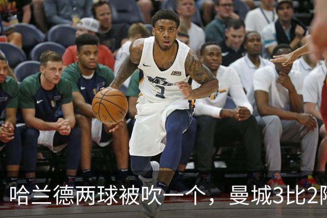 哈兰德两球被吹一个，曼城3比2险胜保住全胜