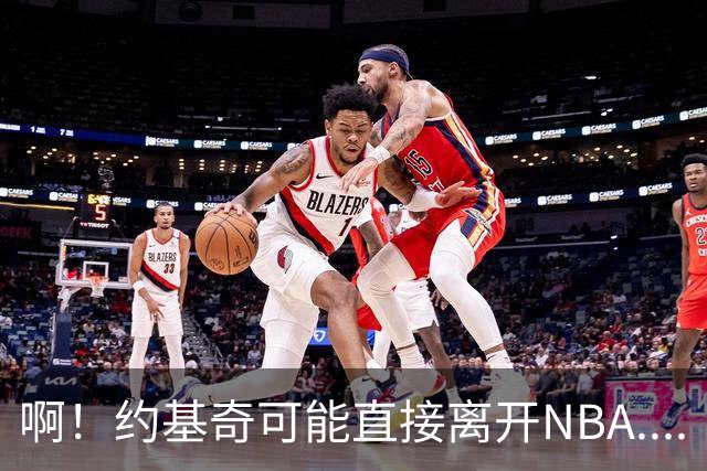 啊！约基奇可能直接离开NBA....