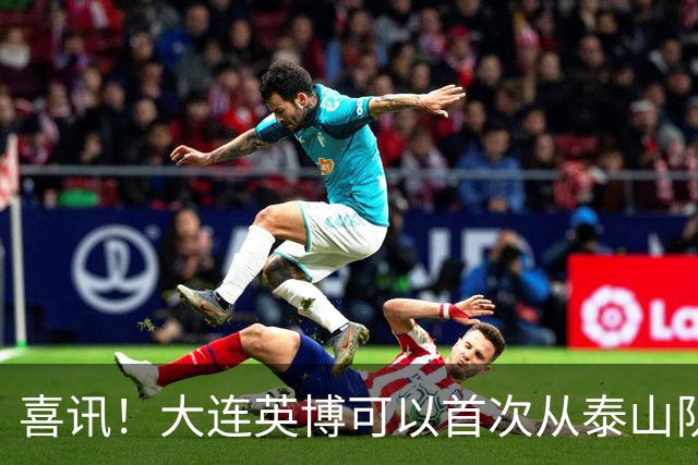 喜讯！大连英博可以首次从泰山队引进外援补强，以官宣为准