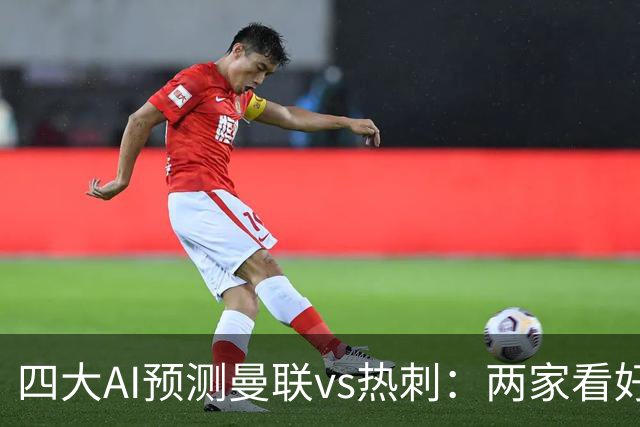 四大AI预测曼联vs热刺：两家看好主胜，两家猜平局