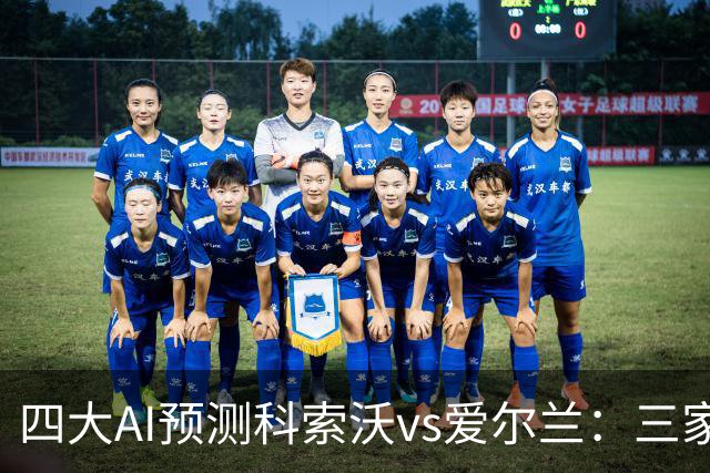 四大AI预测科索沃vs爱尔兰：三家猜主胜，Kimi建议平局