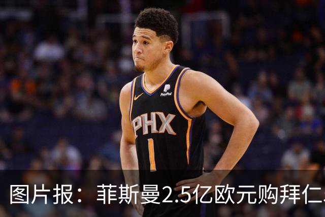 图片报：菲斯曼2.5亿欧元购拜仁5%股份，达成拜仁史上最贵交易