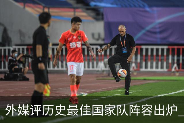 外媒评历史最佳国家队阵容出炉 梅西力压马拉多纳真能服众吗？