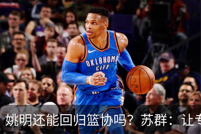 姚明还能回归篮协吗？苏群：让专业人士当主席的政策现在已经没了