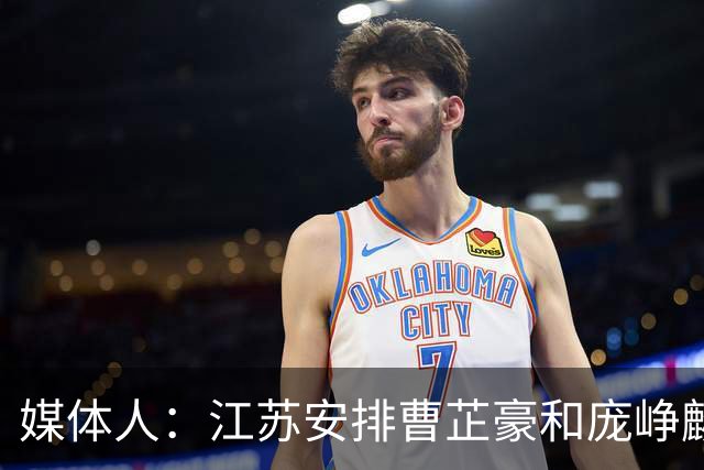 媒体人：江苏安排曹芷豪和庞峥麟同住一房 盼他能快速适应CBA节奏