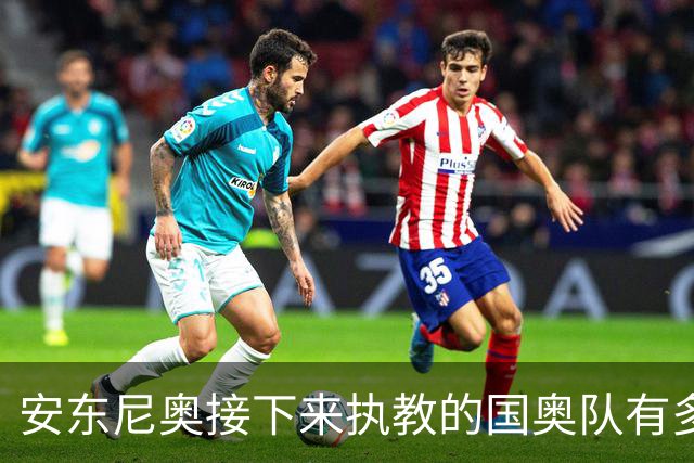 安东尼奥接下来执教的国奥队有多强大？7大U23主力全部保留！
