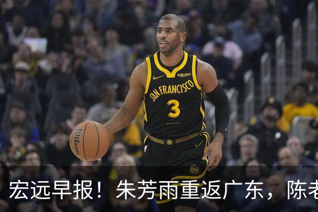 宏远早报！朱芳雨重返广东，陈老板组豪华4外援，杜锋下命令！