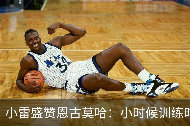 小雷盛赞恩古莫哈：小时候训练时感觉就像有人按下了快进键