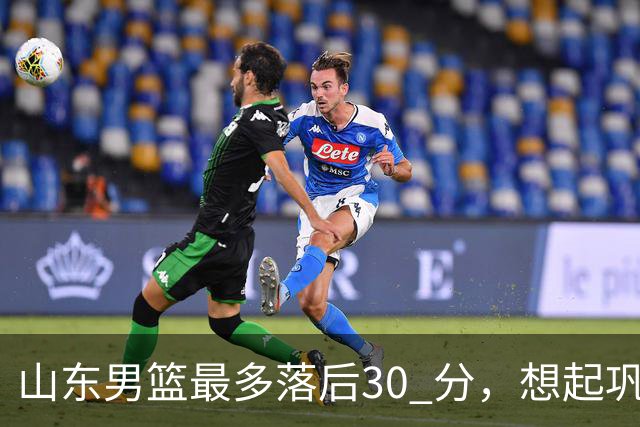 山东男篮最多落后30 分，想起巩晓彬名言：看你们打球真是一种痛苦