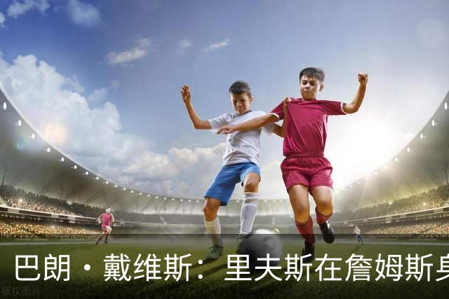 巴朗·戴维斯：里夫斯在詹姆斯身边压力巨大 续约后有了归属感