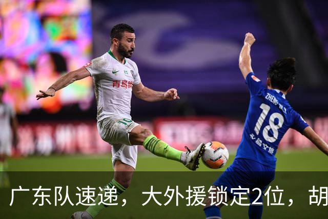 广东队速递，大外援锁定2位，胡明轩挑战上海，广东旧将闯大祸了