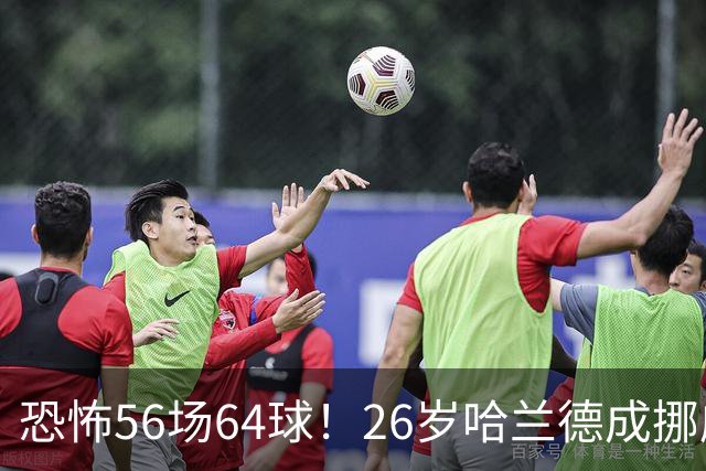恐怖56场64球！26岁哈兰德成挪威救世主：超越大罗 近16场狂轰29球