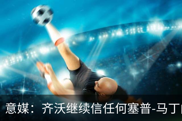 意媒：齐沃继续信任何塞普-马丁内斯，欧冠对阵矿工仍将首发