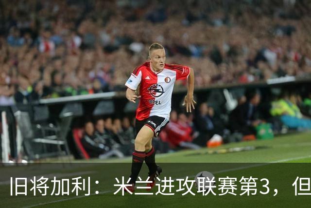 旧将加利：米兰进攻联赛第3，但防守仍有问题