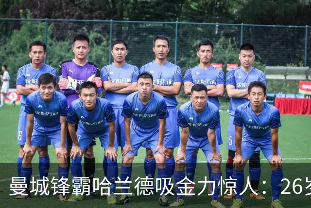 曼城锋霸哈兰德吸金力惊人：26岁身家过亿，场外投资版图曝光