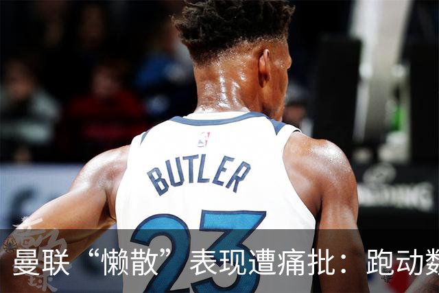曼联“懒散”表现遭痛批：跑动数据惨不忍睹，卡里克帅位告急