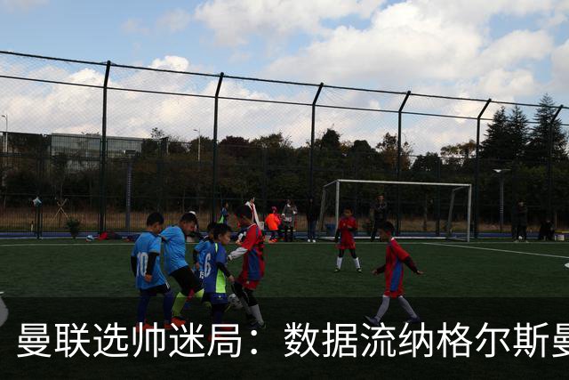 曼联选帅迷局：数据流纳格尔斯曼难解更衣室危机