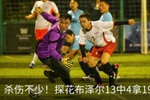 杀伤不少！探花布泽尔13中4拿19分7板 罚球10中9