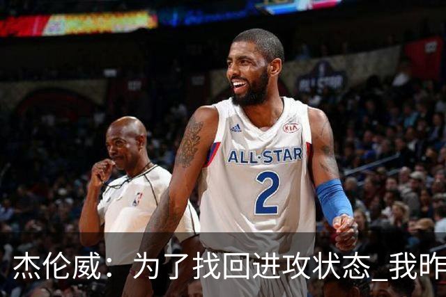 杰伦威：为了找回进攻状态 我昨天特意看了自己的比赛集锦