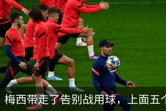 梅西带走了告别战用球，上面五个细节全是故事
