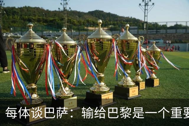 每体谈巴萨：输给巴黎是一个重要教训，希望进步从对皇马开始显现