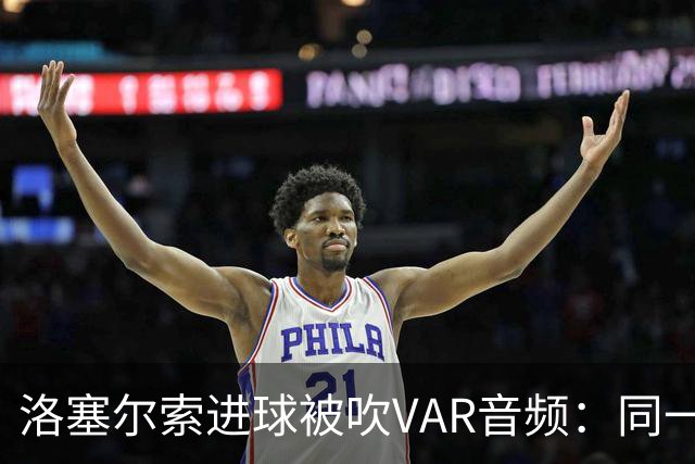 洛塞尔索进球被吹VAR音频：同一进攻阶段库乔手球，巴萨未获球权