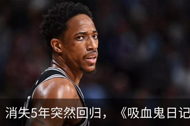 消失5年突然回归，《吸血鬼日记》男星一句话让老粉破防