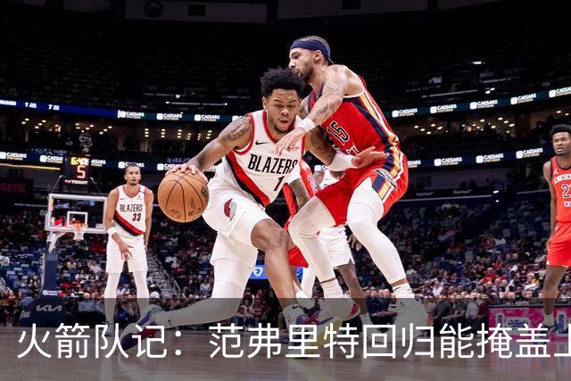 火箭队记：范弗里特回归能掩盖上赛季乌度卡教练组暴露的短板