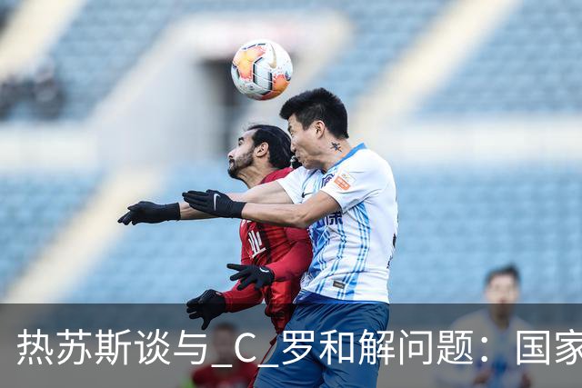 热苏斯谈与 C 罗和解问题：国家队重心永远是葡萄牙，并非刻意无视