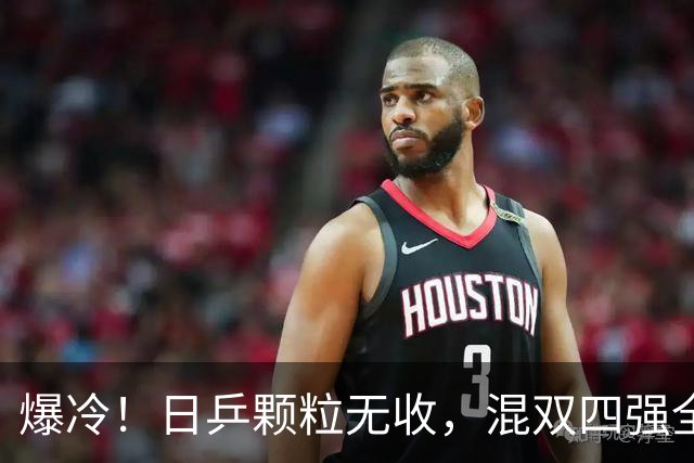 爆冷！日乒颗粒无收，混双四强全部出局，林诗栋蒯曼对阵韩国强敌
