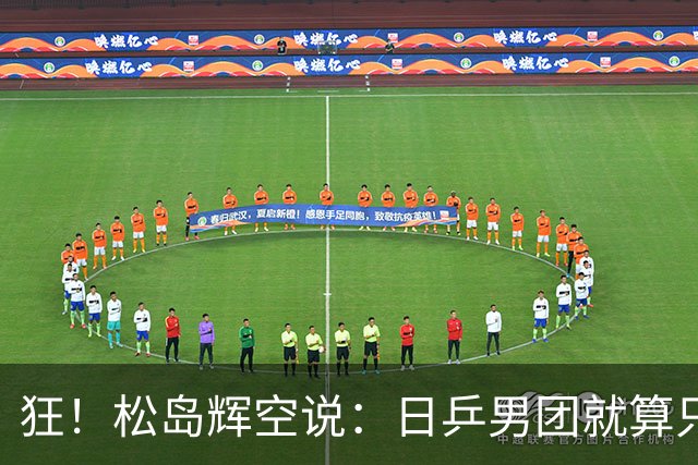 狂！松岛辉空说：日乒男团就算只发挥50%实力，也有机会赢中国男团！有信心抗衡王楚钦